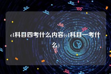 c1科目四考什么内容(c1科目一考什么)