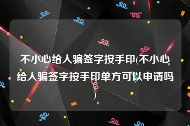 不小心给人骗签字按手印(不小心给人骗签字按手印单方可以申请吗)