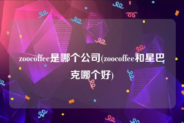 zoocoffee是哪个公司(zoocoffee和星巴克哪个好)