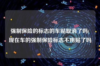 强制保险的标志的车贴取消了吗(现在车的强制保险标志不用贴了吗)