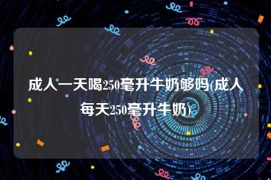 成人一天喝250毫升牛奶够吗(成人每天250毫升牛奶)