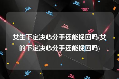 女生下定决心分手还能挽回吗(女的下定决心分手还能挽回吗)