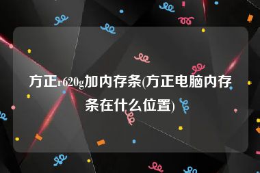 方正r620g加内存条(方正电脑内存条在什么位置)