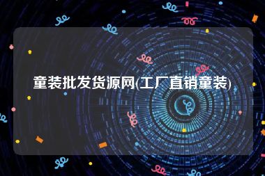 童装批发货源网(工厂直销童装)