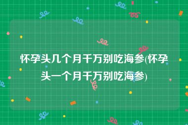 怀孕头几个月千万别吃海参(怀孕头一个月千万别吃海参)