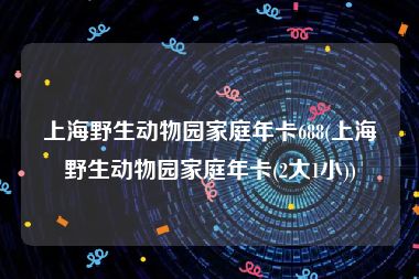 上海野生动物园家庭年卡688(上海野生动物园家庭年卡(2大1小))