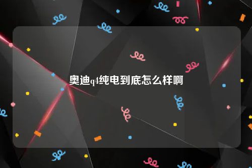 奥迪q4纯电到底怎么样啊