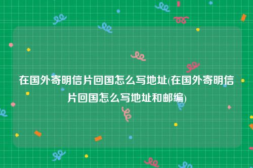 在国外寄明信片回国怎么写地址(在国外寄明信片回国怎么写地址和邮编)