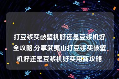 打豆浆买破壁机好还是豆浆机好全攻略,分享武夷山打豆浆买破壁机好还是豆浆机好实用新攻略