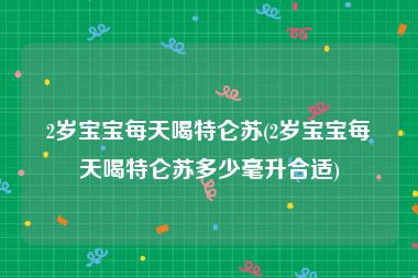 2岁宝宝每天喝特仑苏(2岁宝宝每天喝特仑苏多少毫升合适)