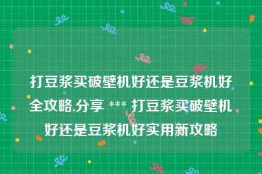 打豆浆买破壁机好还是豆浆机好全攻略,分享 *** 打豆浆买破壁机好还是豆浆机好实用新攻略