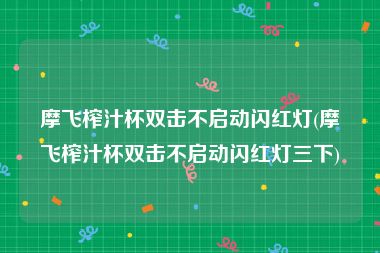 摩飞榨汁杯双击不启动闪红灯(摩飞榨汁杯双击不启动闪红灯三下)