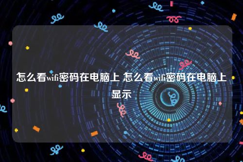 怎么看wifi密码在电脑上 怎么看wifi密码在电脑上显示