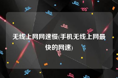 无线上网网速慢(手机无线上网最快的网速)