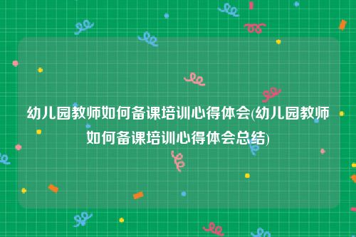 幼儿园教师如何备课培训心得体会(幼儿园教师如何备课培训心得体会总结)