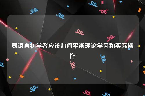 易语言初学者应该如何平衡理论学习和实际操作