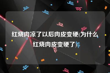 红烧肉凉了以后肉皮变硬(为什么红烧肉皮变硬了)