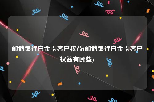 邮储银行白金卡客户权益(邮储银行白金卡客户权益有哪些)