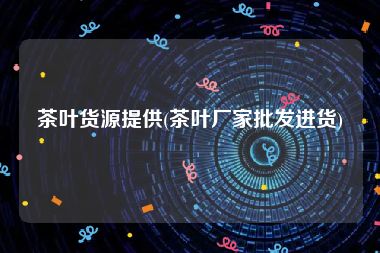 茶叶货源提供(茶叶厂家批发进货)