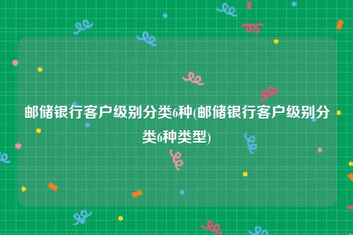 邮储银行客户级别分类6种(邮储银行客户级别分类6种类型)