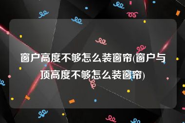 窗户高度不够怎么装窗帘(窗户与顶高度不够怎么装窗帘)