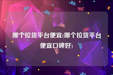 哪个拉货平台便宜(哪个拉货平台便宜口碑好)