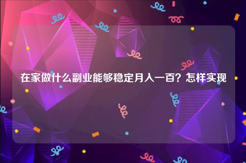 在家做什么副业能够稳定月入一百？怎样实现