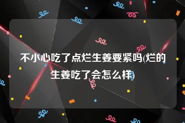 不小心吃了点烂生姜要紧吗(烂的生姜吃了会怎么样)