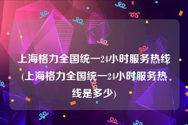 上海格力全国统一24小时服务热线(上海格力全国统一24小时服务热线是多少)