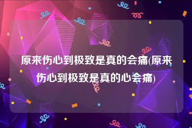 原来伤心到极致是真的会痛(原来伤心到极致是真的心会痛)