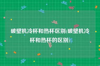 破壁机冷杯和热杯区别(破壁机冷杯和热杯的区别)