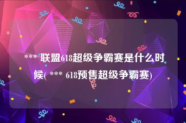  *** 联盟618超级争霸赛是什么时候( *** 618预售超级争霸赛)