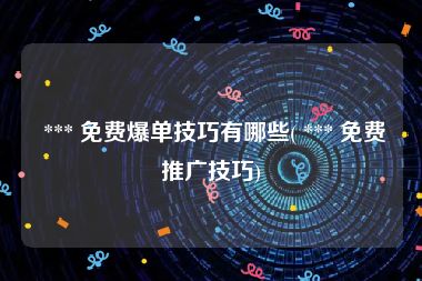  *** 免费爆单技巧有哪些( *** 免费推广技巧)