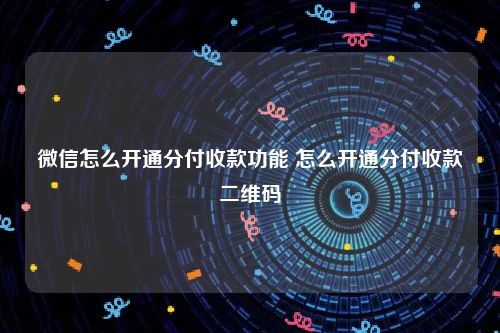 微信怎么开通分付收款功能 怎么开通分付收款二维码