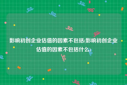 影响初创企业估值的因素不包括(影响初创企业估值的因素不包括什么)