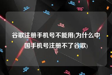 谷歌注册手机号不能用(为什么中国手机号注册不了谷歌)