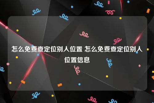 怎么免费查定位别人位置 怎么免费查定位别人位置信息