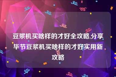 豆浆机买啥样的才好全攻略,分享毕节豆浆机买啥样的才好实用新攻略