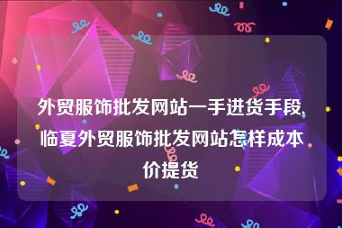 外贸服饰批发网站一手进货手段,临夏外贸服饰批发网站怎样成本价提货