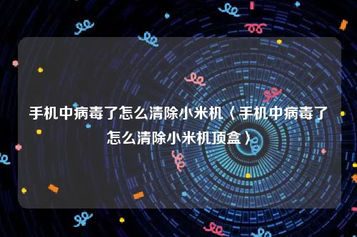 手机中病毒了怎么清除小米机〈手机中病毒了怎么清除小米机顶盒〉