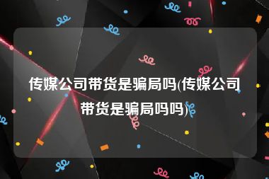 传媒公司带货是骗局吗(传媒公司带货是骗局吗吗)