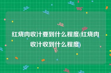 红烧肉收汁要到什么程度(红烧肉收汁收到什么程度)