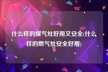 什么样的煤气灶好用又安全(什么样的燃气灶安全好用)