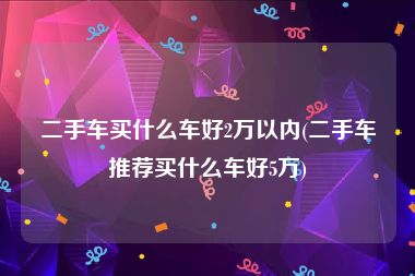 二手车买什么车好2万以内(二手车推荐买什么车好5万)