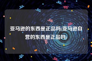 亚马逊的东西是正品吗(亚马逊自营的东西是正品吗)