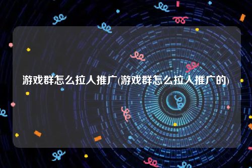 游戏群怎么拉人推广(游戏群怎么拉人推广的)