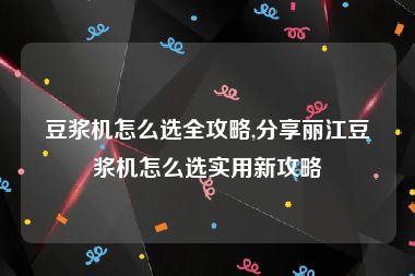 豆浆机怎么选全攻略,分享丽江豆浆机怎么选实用新攻略