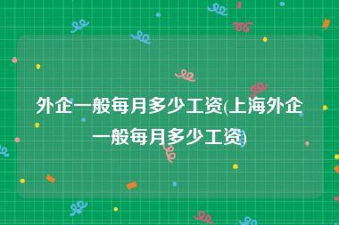 外企一般每月多少工资(上海外企一般每月多少工资)