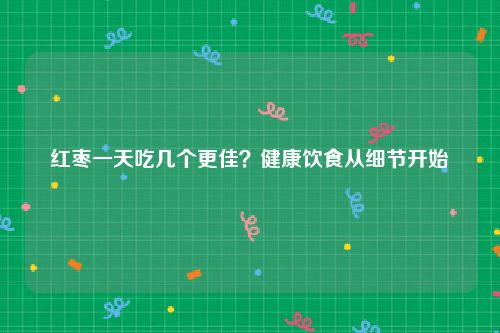 红枣一天吃几个更佳？健康饮食从细节开始