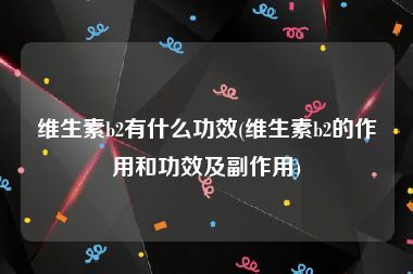 维生素b2有什么功效(维生素b2的作用和功效及副作用)